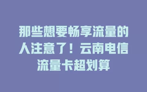那些想要畅享流量的人注意了！云南电信流量卡超划算