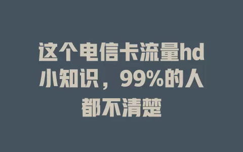 这个电信卡流量hd小知识，99%的人都不清楚