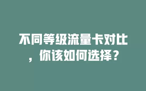 不同等级流量卡对比，你该如何选择？