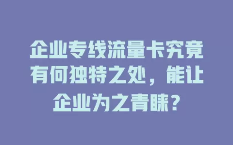 企业专线流量卡究竟有何独特之处，能让企业为之青睐？