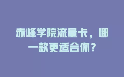 赤峰学院流量卡，哪一款更适合你？