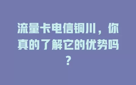 流量卡电信铜川，你真的了解它的优势吗？