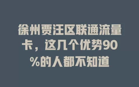 徐州贾汪区联通流量卡，这几个优势90%的人都不知道