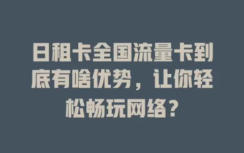 日租卡全国流量卡到底有啥优势，让你轻松畅玩网络？