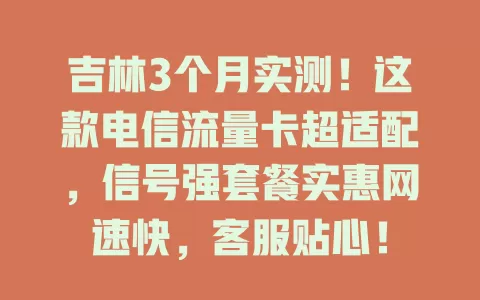 吉林3个月实测！这款电信流量卡超适配，信号强套餐实惠网速快，客服贴心！