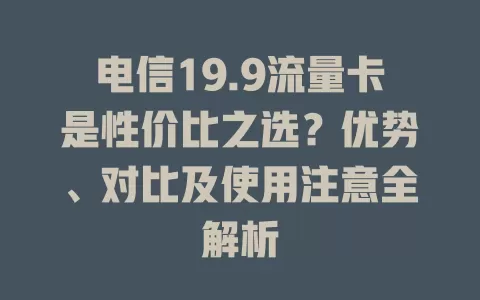 电信19.9流量卡是性价比之选？优势、对比及使用注意全解析