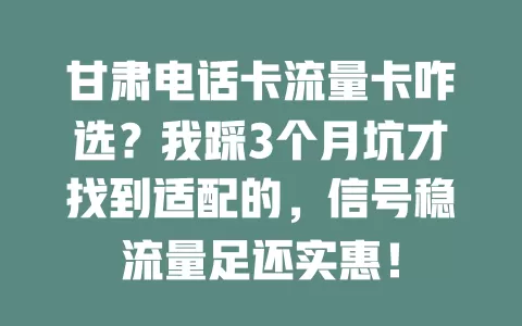 甘肃电话卡流量卡咋选？我踩3个月坑才找到适配的，信号稳流量足还实惠！