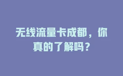 无线流量卡成都，你真的了解吗？