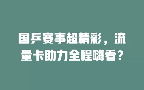 国乒赛事超精彩，流量卡助力全程嗨看？