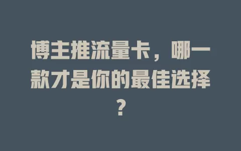 博主推流量卡，哪一款才是你的最佳选择？