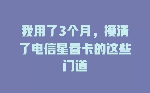我用了3个月，摸清了电信星春卡的这些门道