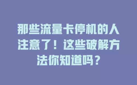 那些流量卡停机的人注意了！这些破解方法你知道吗？