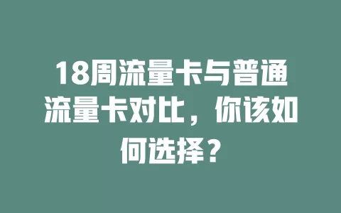 18周流量卡与普通流量卡对比，你该如何选择？
