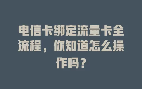 电信卡绑定流量卡全流程，你知道怎么操作吗？