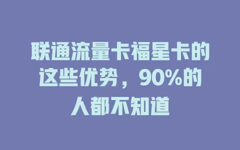 联通流量卡福星卡的这些优势，90%的人都不知道