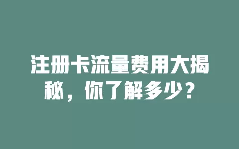 注册卡流量费用大揭秘，你了解多少？