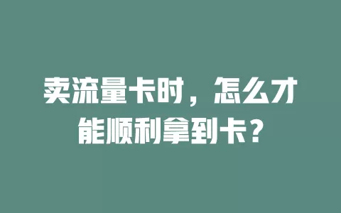 卖流量卡时，怎么才能顺利拿到卡？