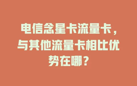 电信念星卡流量卡，与其他流量卡相比优势在哪？