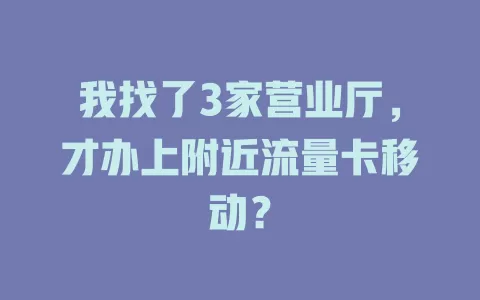 我找了3家营业厅，才办上附近流量卡移动？