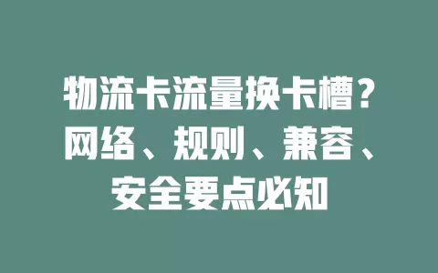 物流卡流量换卡槽？网络、规则、兼容、安全要点必知