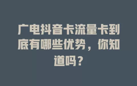 广电抖音卡流量卡到底有哪些优势，你知道吗？