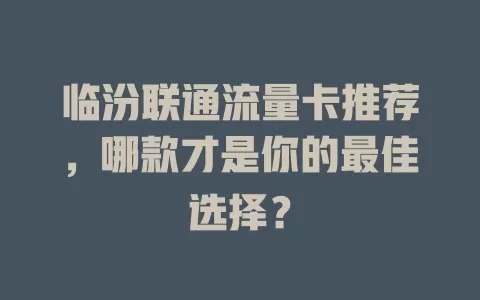 临汾联通流量卡推荐，哪款才是你的最佳选择？
