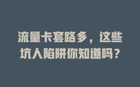 流量卡套路多，这些坑人陷阱你知道吗？