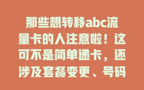 那些想转移abc流量卡的人注意啦！这可不是简单递卡，还涉及套餐变更、号码归属及权益转移。选套餐看需求，保号码优势，无缝对接权益，转移要谨慎，了解规定沟通好，才能享实惠便利