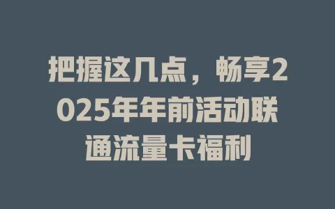 把握这几点，畅享2025年年前活动联通流量卡福利