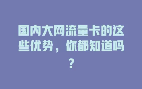 国内大网流量卡的这些优势，你都知道吗？