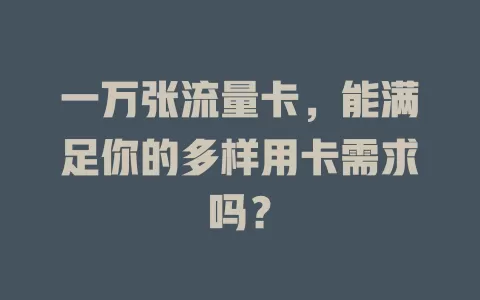一万张流量卡，能满足你的多样用卡需求吗？