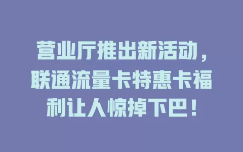 营业厅推出新活动，联通流量卡特惠卡福利让人惊掉下巴！