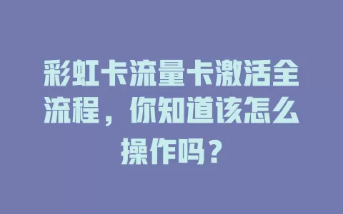 彩虹卡流量卡激活全流程，你知道该怎么操作吗？