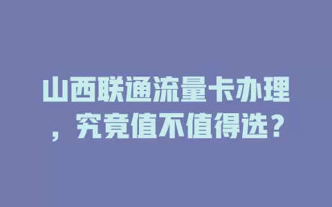 山西联通流量卡办理，究竟值不值得选？