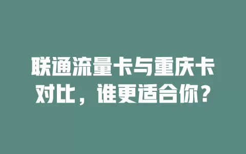 联通流量卡与重庆卡对比，谁更适合你？