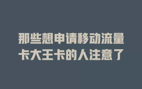 那些想申请移动流量卡大王卡的人注意了