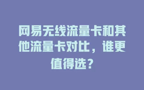 网易无线流量卡和其他流量卡对比，谁更值得选？