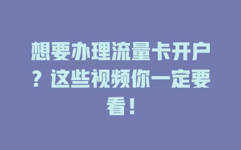 想要办理流量卡开户？这些视频你一定要看！