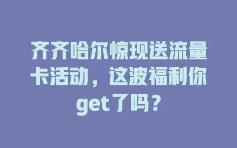 齐齐哈尔惊现送流量卡活动，这波福利你get了吗？