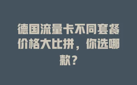 德国流量卡不同套餐价格大比拼，你选哪款？