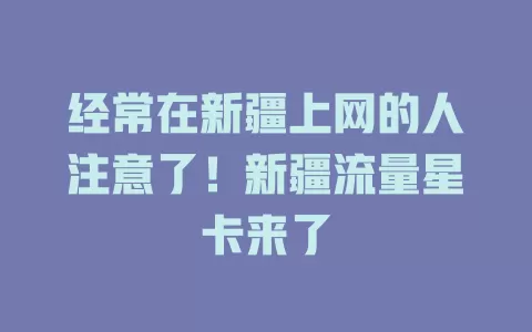 经常在新疆上网的人注意了！新疆流量星卡来了