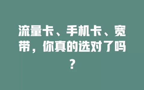 流量卡、手机卡、宽带，你真的选对了吗？