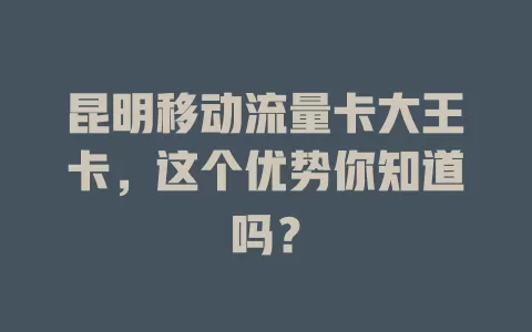 昆明移动流量卡大王卡，这个优势你知道吗？