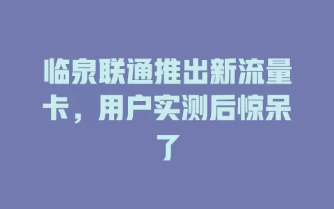 临泉联通推出新流量卡，用户实测后惊呆了