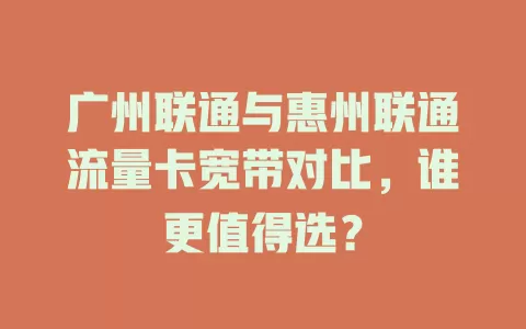 广州联通与惠州联通流量卡宽带对比，谁更值得选？