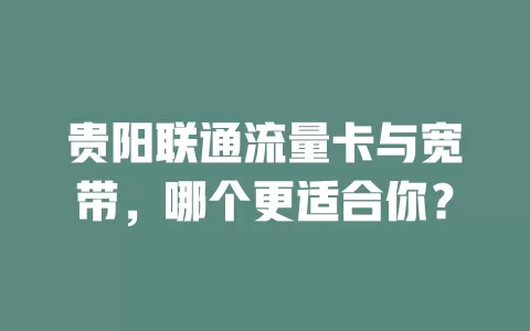 贵阳联通流量卡与宽带，哪个更适合你？