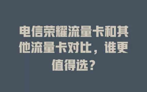 电信荣耀流量卡和其他流量卡对比，谁更值得选？