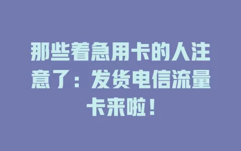 那些着急用卡的人注意了：发货电信流量卡来啦！
