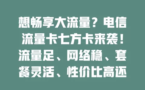 想畅享大流量？电信流量卡七方卡来袭！流量足、网络稳、套餐灵活、性价比高还服务便捷