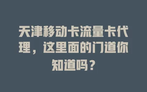 天津移动卡流量卡代理，这里面的门道你知道吗？